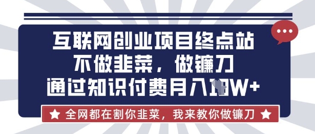 互联网创业尽头-不做韭菜,做镰刀,通过知识付费月入10个【揭秘】-最全资源库