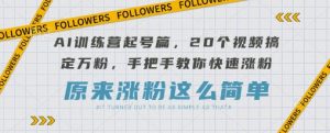 AI训练营起号篇，20个视频搞定万粉，手把手教你快速涨粉-最全资源库