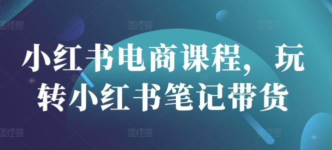 小红书电商课程，玩转小红书笔记带货-最全资源库
