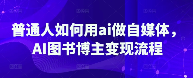 普通人如何用ai做自媒体，AI图书博主变现流程-最全资源库