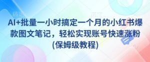 AI+批量一小时搞定一个月的小红书爆款图文笔记,轻松实现账号快速涨粉(保姆级教程)-最全资源库