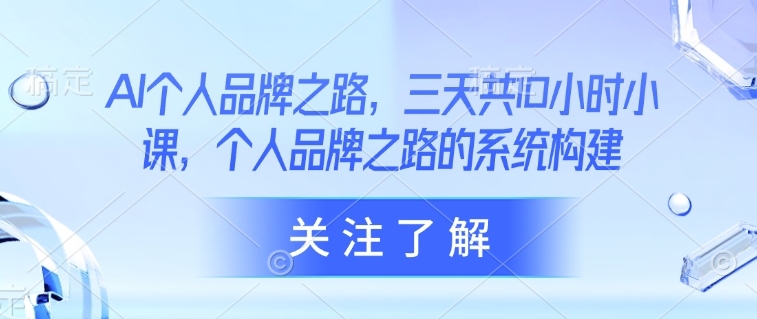 AI个人品牌之路,三天共10小时小课,个人品牌之路的系统构建-最全资源库