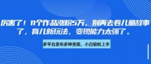 厉害了,11个作品涨粉5万,别再去卷儿童故事了,育儿新玩法,变现能力太强了-最全资源库