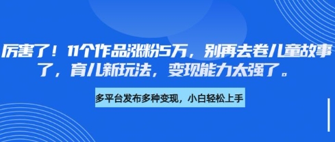厉害了,11个作品涨粉5万,别再去卷儿童故事了,育儿新玩法,变现能力太强了-最全资源库