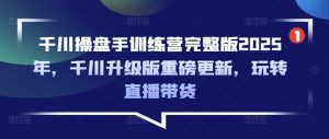 千川操盘手训练营完整版2025年,千川升级版重磅更新,玩转直播带货-最全资源库