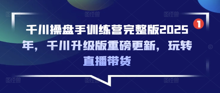 千川操盘手训练营完整版2025年,千川升级版重磅更新,玩转直播带货-最全资源库
