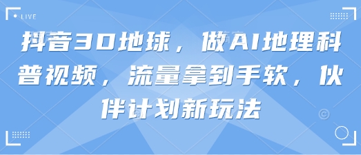 抖音3D地球，做AI地理科普视频，流量拿到手软，伙伴计划新玩法-最全资源库