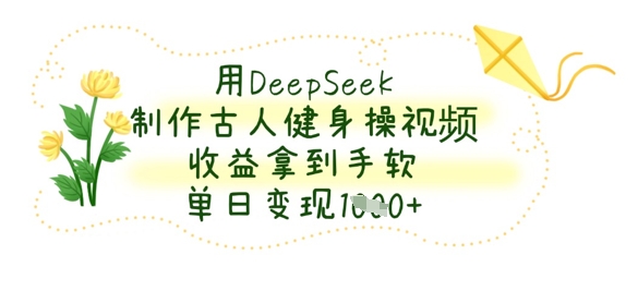 用DeepSeek制作古人健身操视频，收益拿到手软，单日变现数张-最全资源库