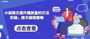 小说推文提升播放量的方法实操，推文搞钱策略-最全资源库
