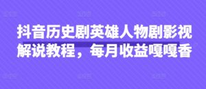抖音历史剧英雄人物剧影视解说教程，每月收益嘎嘎香-最全资源库