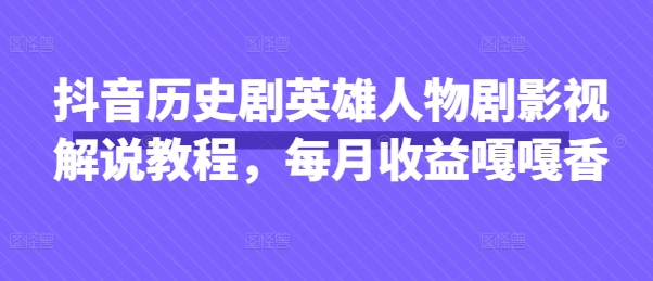 抖音历史剧英雄人物剧影视解说教程,每月收益嘎嘎香-最全资源库