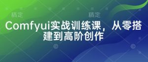 Comfyui实战训练课，从零搭建到高阶创作-最全资源库