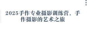 2025手作专业摄影训练营，手作摄影的艺术之旅-最全资源库