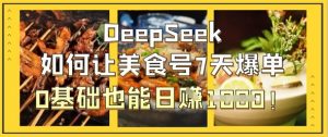 DeepSeek如何让美食号7天爆单,0基础也能日入1k-最全资源库