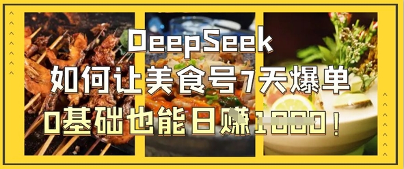 DeepSeek如何让美食号7天爆单,0基础也能日入1k-最全资源库