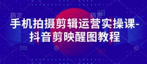 手机拍摄剪辑运营实操课-抖音剪映醒图教程-最全资源库