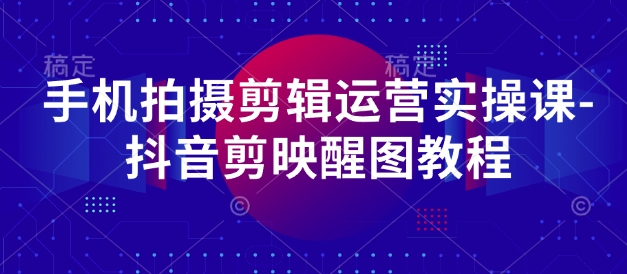 手机拍摄剪辑运营实操课-抖音剪映醒图教程-最全资源库