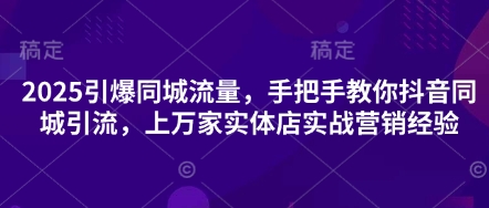 2025引爆同城流量，手把手教你抖音同城引流，上万家实体店实战营销经验-最全资源库