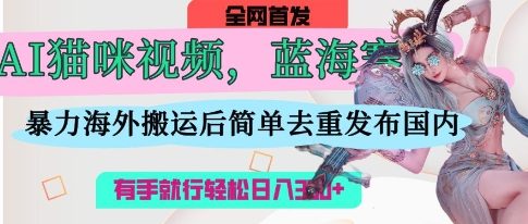 AI猫咪视频蓝海赛道,操作简单,直接海外搬运,简单去重,操作简单,有手就行日入3张-最全资源库