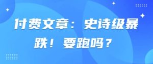 付费文章：史诗级暴跌！要跑吗？-最全资源库