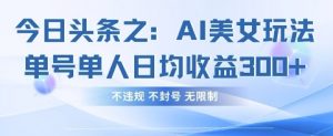 今日头条之AI美女玩法单号单人日均收益3张+,不违规 不封号 无限制-最全资源库