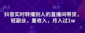 抖音实时转播别人的直播间带货,轻副业,重收入,月入过1w-最全资源库