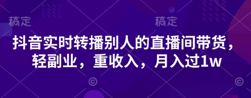抖音实时转播别人的直播间带货,轻副业,重收入,月入过1w-最全资源库