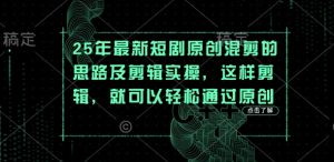 25年最新短剧原创混剪的思路及剪辑实操，这样剪辑，就可以轻松通过原创-最全资源库