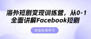 海外短剧变现训练营,从0-1全面讲解Facebook短剧-最全资源库