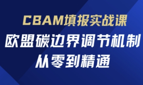 CBAM填报实战课,欧盟碳边界调节机制,从零到精通-最全资源库