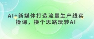AI+新媒体打造流量生产线实操课,换个思路玩转AI-最全资源库
