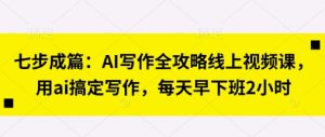 七步成篇：AI写作全攻略线上视频课，用ai搞定写作，每天早下班2小时-最全资源库