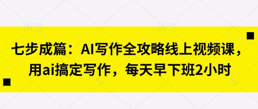 七步成篇：AI写作全攻略线上视频课，用ai搞定写作，每天早下班2小时-最全资源库