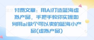 付费文章：用AI打造蓝海虚拟产品，手把手教你实操如何用ai做个可以卖的蓝海小产品(虚拟产品)-最全资源库