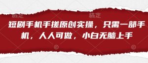 短剧手机手搓原创实操，只需一部手机，人人可做，小白无脑上手-最全资源库