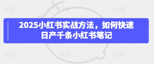 2025小红书实战方法，如何快速日产千条小红书笔记-最全资源库