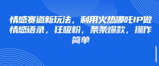 情感赛道新玩法，利用火热哪吒IP做情感语录，狂吸粉，条条爆款，操作简单-最全资源库