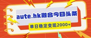 aute.hk融合今日头条,一键复制粘贴,单日稳定变现多张【揭秘】-最全资源库