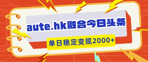 aute.hk融合今日头条,一键复制粘贴,单日稳定变现多张【揭秘】-最全资源库