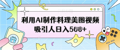 利用AI制作料理美图视频吸引人日入5张-最全资源库