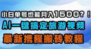 小白单号也能月入1500？AI一键搞定旅游视频，最新携程搬砖教程-最全资源库
