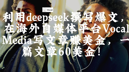 出海搞钱!利用deepseek撰写爆文,在海外自媒体平台Vocal Media写文章挣美金,一篇文章60刀-最全资源库