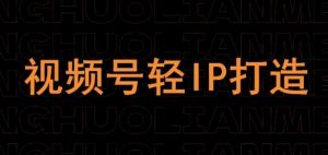 视频号线上课程，视频号轻IP打造-最全资源库