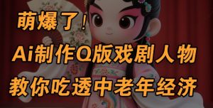 用Ai制作Q版戏剧人物,手把手教你吃透中老年经济,5分钟一个成品,多渠道变现-最全资源库