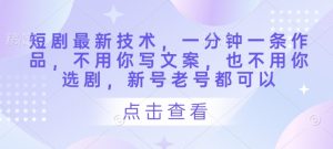 短剧最新技术，一分钟一条作品，不用你写文案，也不用你选剧，新号老号都可以-最全资源库