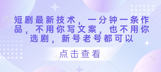 短剧最新技术，一分钟一条作品，不用你写文案，也不用你选剧，新号老号都可以-最全资源库