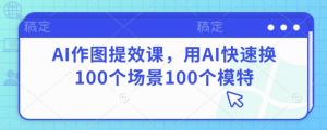 AI作图提效课,用AI快速换100个场景100个模特-最全资源库