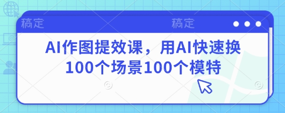 AI作图提效课,用AI快速换100个场景100个模特-最全资源库