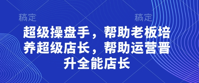 超级操盘手,帮助老板培养超级店长,帮助运营晋升全能店长-最全资源库