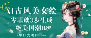 AI古风美女绘：零基础3步生成绝美国潮IP，单日变现1k+-最全资源库